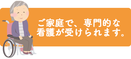 ご家庭で、専門的な看護が受けられます。